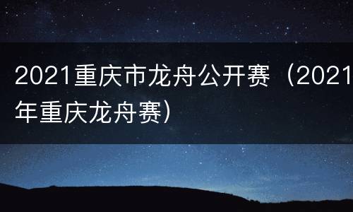 2021重庆市龙舟公开赛（2021年重庆龙舟赛）