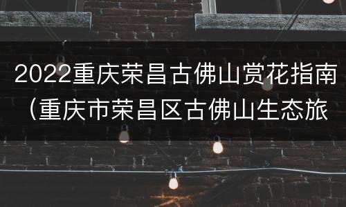2022重庆荣昌古佛山赏花指南（重庆市荣昌区古佛山生态旅游区）