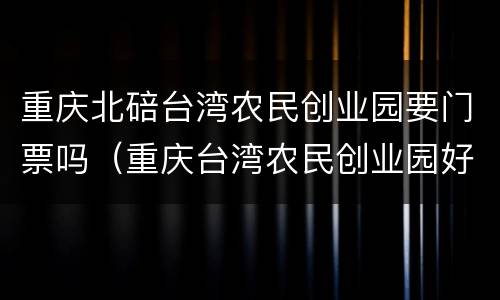 重庆北碚台湾农民创业园要门票吗（重庆台湾农民创业园好玩吗）