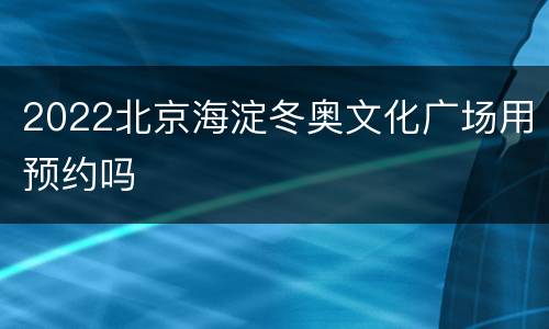 2022北京海淀冬奥文化广场用预约吗