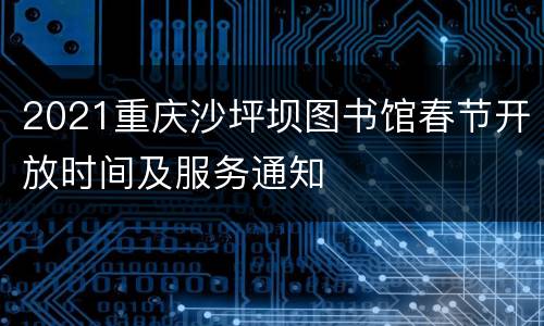 2021重庆沙坪坝图书馆春节开放时间及服务通知