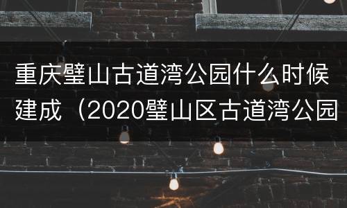 重庆璧山古道湾公园什么时候建成（2020璧山区古道湾公园在什么地方）