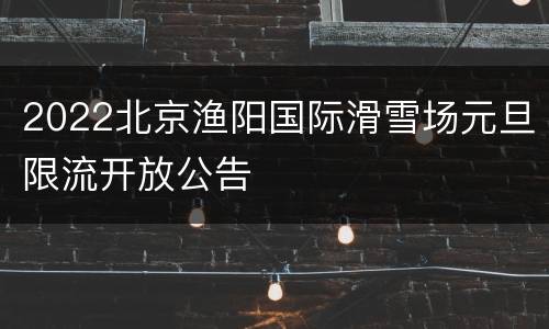 2022北京渔阳国际滑雪场元旦限流开放公告