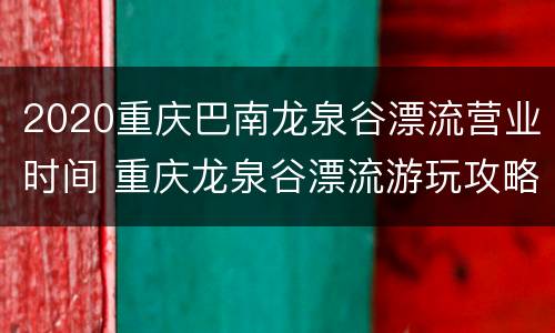 2020重庆巴南龙泉谷漂流营业时间 重庆龙泉谷漂流游玩攻略