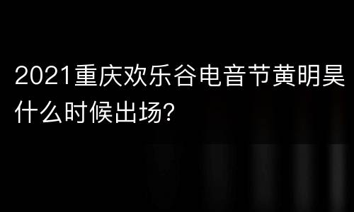 2021重庆欢乐谷电音节黄明昊什么时候出场？