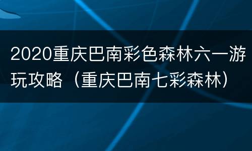 2020重庆巴南彩色森林六一游玩攻略（重庆巴南七彩森林）