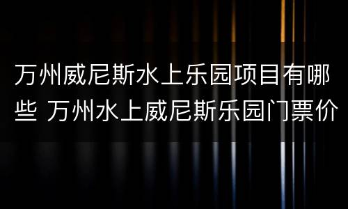 万州威尼斯水上乐园项目有哪些 万州水上威尼斯乐园门票价格