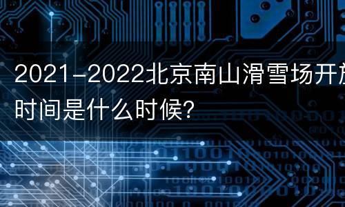 2021-2022北京南山滑雪场开放时间是什么时候？