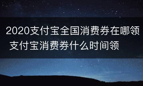 2020支付宝全国消费券在哪领 支付宝消费券什么时间领