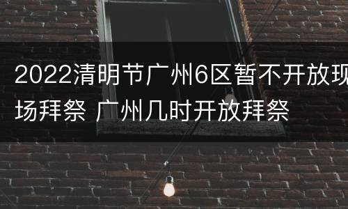 2022清明节广州6区暂不开放现场拜祭 广州几时开放拜祭