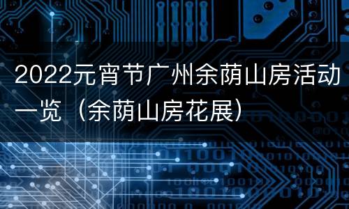 2022元宵节广州余荫山房活动一览（余荫山房花展）