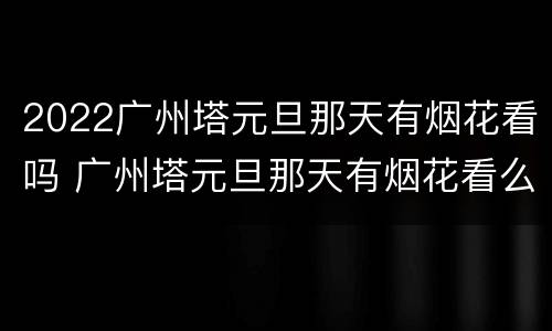 2022广州塔元旦那天有烟花看吗 广州塔元旦那天有烟花看么