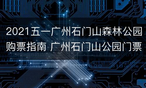 2021五一广州石门山森林公园购票指南 广州石门山公园门票价格