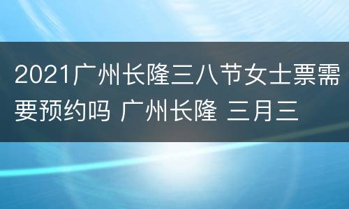 2021广州长隆三八节女士票需要预约吗 广州长隆 三月三
