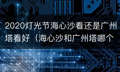 2020灯光节海心沙看还是广州塔看好（海心沙和广州塔哪个好逛）