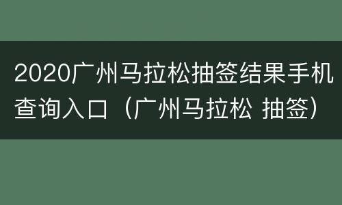 2020广州马拉松抽签结果手机查询入口（广州马拉松 抽签）