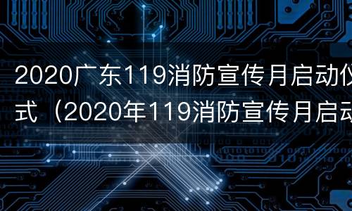2020广东119消防宣传月启动仪式（2020年119消防宣传月启动仪式）
