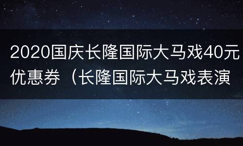 2020国庆长隆国际大马戏40元优惠券（长隆国际大马戏表演时间在哪）