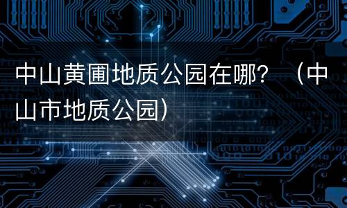 中山黄圃地质公园在哪？（中山市地质公园）