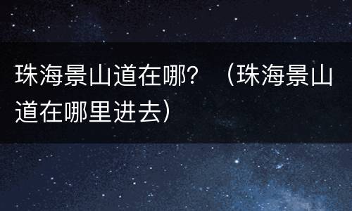 珠海景山道在哪？（珠海景山道在哪里进去）