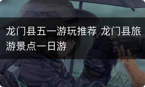 龙门县五一游玩推荐 龙门县旅游景点一日游