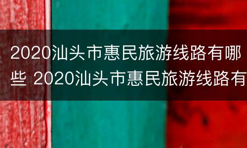 2020汕头市惠民旅游线路有哪些 2020汕头市惠民旅游线路有哪些项目