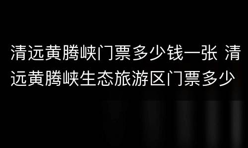 清远黄腾峡门票多少钱一张 清远黄腾峡生态旅游区门票多少钱