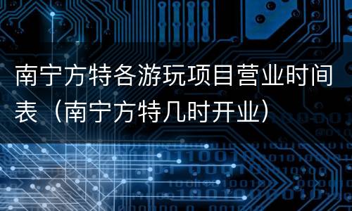 南宁方特各游玩项目营业时间表（南宁方特几时开业）