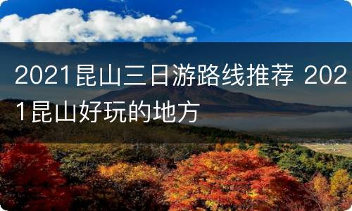 2021昆山三日游路线推荐 2021昆山好玩的地方