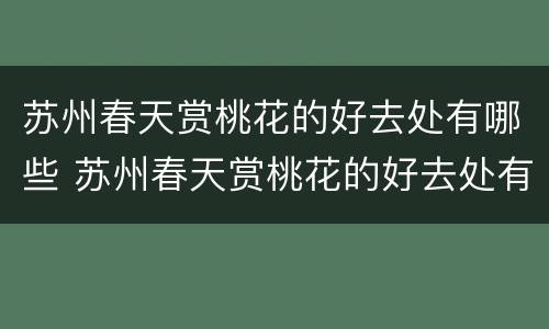 苏州春天赏桃花的好去处有哪些 苏州春天赏桃花的好去处有哪些呢