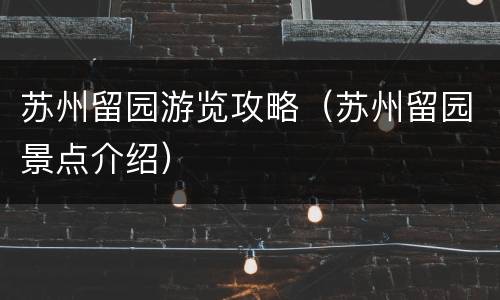 苏州留园游览攻略（苏州留园景点介绍）