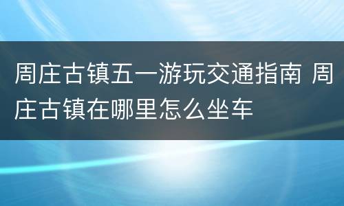 周庄古镇五一游玩交通指南 周庄古镇在哪里怎么坐车