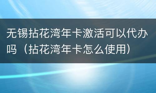 无锡拈花湾年卡激活可以代办吗（拈花湾年卡怎么使用）