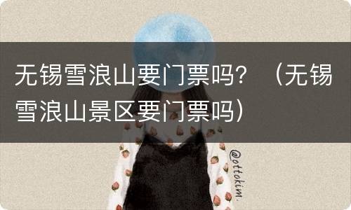 无锡雪浪山要门票吗？（无锡雪浪山景区要门票吗）