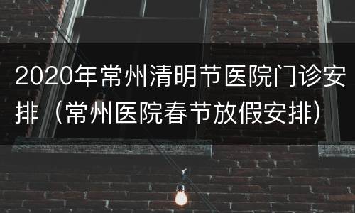 2020年常州清明节医院门诊安排（常州医院春节放假安排）