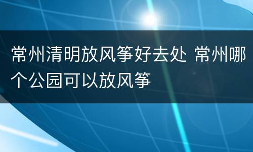 常州清明放风筝好去处 常州哪个公园可以放风筝