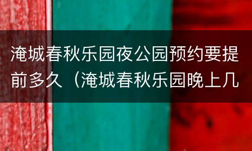 淹城春秋乐园夜公园预约要提前多久（淹城春秋乐园晚上几点关门）