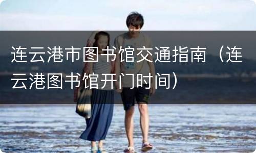 连云港市图书馆交通指南（连云港图书馆开门时间）