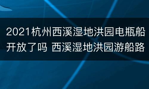 2021杭州西溪湿地洪园电瓶船开放了吗 西溪湿地洪园游船路线