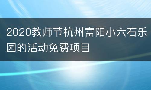 2020教师节杭州富阳小六石乐园的活动免费项目