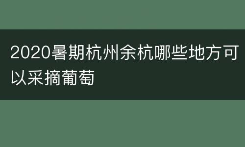 2020暑期杭州余杭哪些地方可以采摘葡萄
