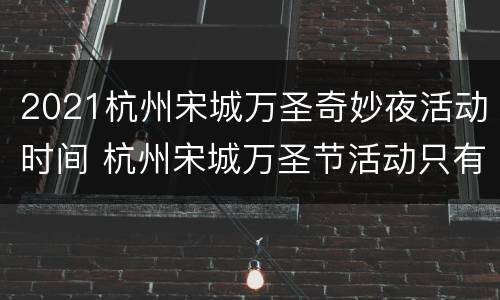 2021杭州宋城万圣奇妙夜活动时间 杭州宋城万圣节活动只有晚上能去吗
