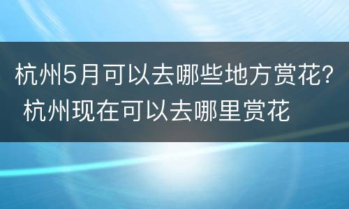 杭州5月可以去哪些地方赏花？ 杭州现在可以去哪里赏花