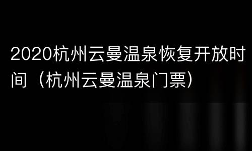 2020杭州云曼温泉恢复开放时间（杭州云曼温泉门票）