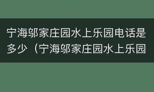 宁海邬家庄园水上乐园电话是多少（宁海邬家庄园水上乐园好玩吗）