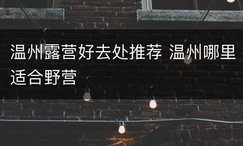 温州露营好去处推荐 温州哪里适合野营