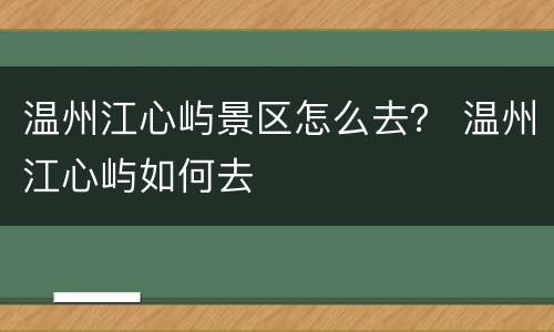 温州江心屿景区怎么去？ 温州江心屿如何去