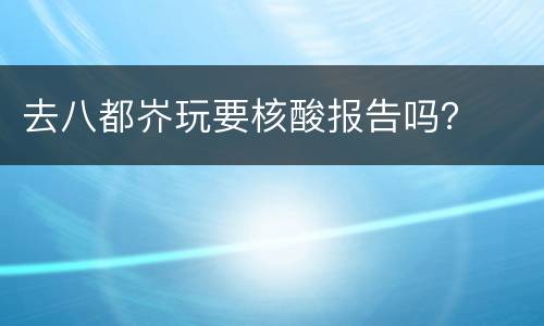 去八都岕玩要核酸报告吗？