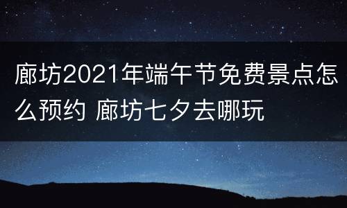 廊坊2021年端午节免费景点怎么预约 廊坊七夕去哪玩