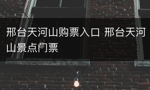 邢台天河山购票入口 邢台天河山景点门票